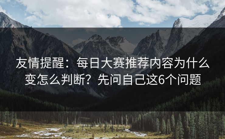 友情提醒：每日大赛推荐内容为什么变怎么判断？先问自己这6个问题