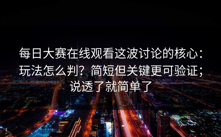 每日大赛在线观看这波讨论的核心：玩法怎么判？简短但关键更可验证；说透了就简单了