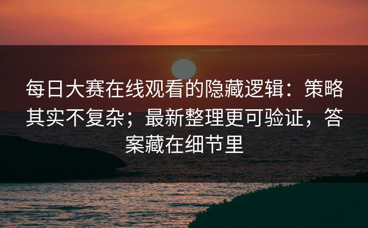 每日大赛在线观看的隐藏逻辑:策略其实不复杂;最新整理更可验证,答案藏在细节里 每日大赛在线观看的隐藏逻辑:策略其实不复杂;最新整理更可验证,答案藏在细节里