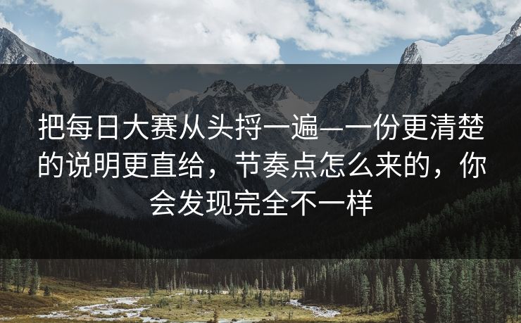 把每日大赛从头捋一遍—一份更清楚的说明更直给,节奏点怎么来的,你会发现完全不一样 把每日大赛从头捋一遍—一份更清楚的说明更直给,节奏点怎么来的,你会发现完全不一样