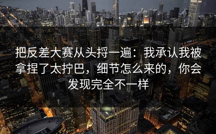 把反差大赛从头捋一遍：我承认我被拿捏了太拧巴，细节怎么来的，你会发现完全不一样