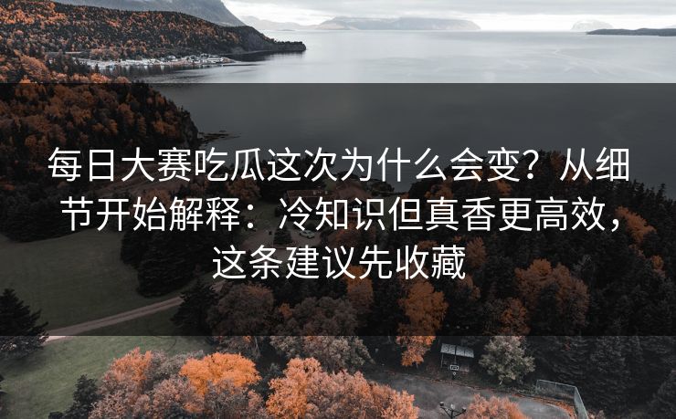 每日大赛吃瓜这次为什么会变?从细节开始解释:冷知识但真香更高效,这条建议先收藏 每日大赛吃瓜这次为什么会变?从细节开始解释:冷知识但真香更高效,这条建议先收藏