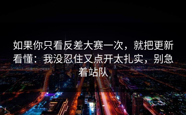 如果你只看反差大赛一次,就把更新看懂:我没忍住又点开太扎实,别急着站队 如果你只看反差大赛一次,就把更新看懂:我没忍住又点开太扎实,别急着站队