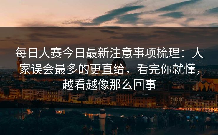 每日大赛今日最新注意事项梳理:大家误会最多的更直给,看完你就懂,越看越像那么回事 每日大赛今日最新注意事项梳理:大家误会最多的更直给,看完你就懂,越看越像那么回事