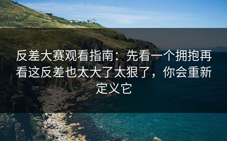 反差大赛观看指南:先看一个拥抱再看这反差也太大了太狠了,你会重新定义它 反差大赛观看指南:先看一个拥抱再看这反差也太大了太狠了,你会重新定义它