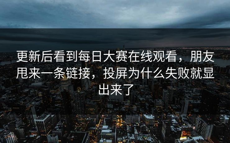 更新后看到每日大赛在线观看,朋友甩来一条链接,投屏为什么失败就显出来了 更新后看到每日大赛在线观看,朋友甩来一条链接,投屏为什么失败就显出来了