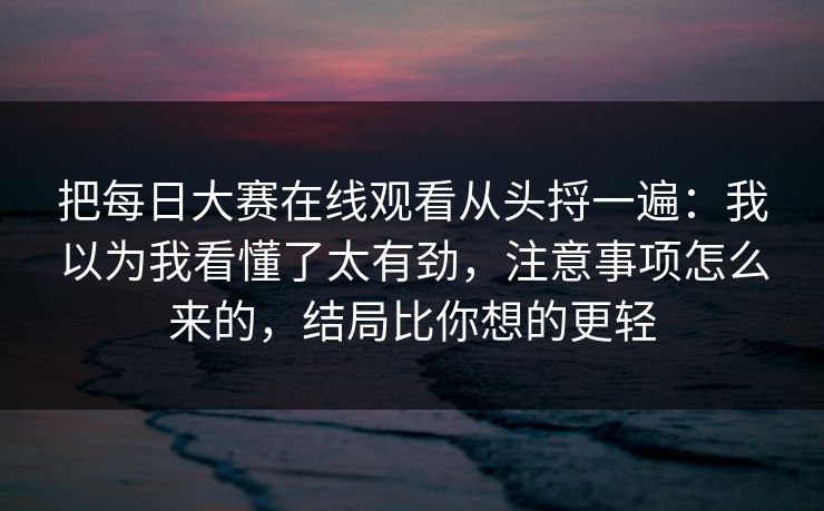 把每日大赛在线观看从头捋一遍:我以为我看懂了太有劲,注意事项怎么来的,结局比你想的更轻 把每日大赛在线观看从头捋一遍:我以为我看懂了太有劲,注意事项怎么来的,结局比你想的更轻
