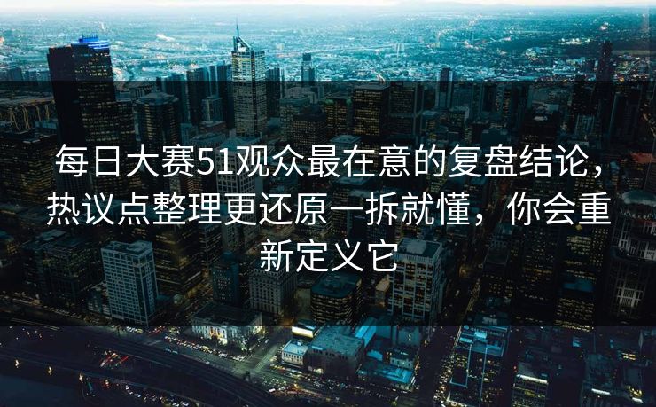 每日大赛51观众最在意的复盘结论,热议点整理更还原一拆就懂,你会重新定义它