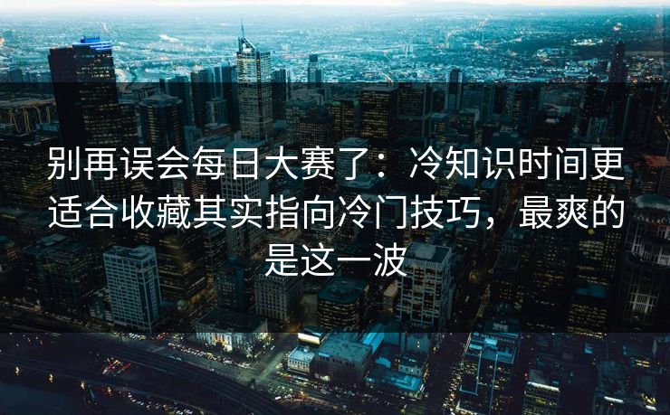 别再误会每日大赛了:冷知识时间更适合收藏其实指向冷门技巧,最爽的是这一波