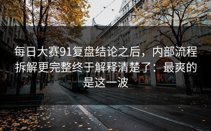 每日大赛91复盘结论之后,内部流程拆解更完整终于解释清楚了:最爽的是这一波