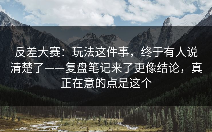 反差大赛:玩法这件事,终于有人说清楚了——复盘笔记来了更像结论,真正在意的点是这个