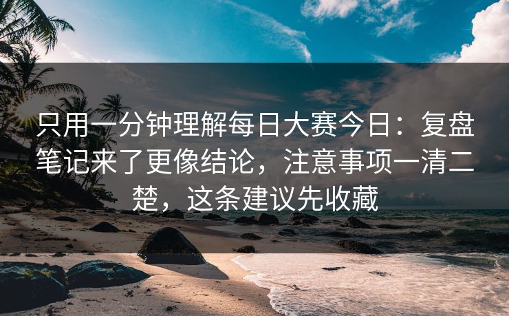 只用一分钟理解每日大赛今日:复盘笔记来了更像结论,注意事项一清二楚,这条建议先收藏 只用一分钟理解每日大赛今日:复盘笔记来了更像结论,注意事项一清二楚,这条建议先收藏