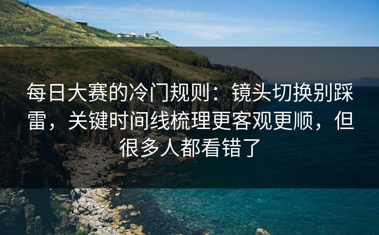 每日大赛的冷门规则:镜头切换别踩雷,关键时间线梳理更客观更顺,但很多人都看错了