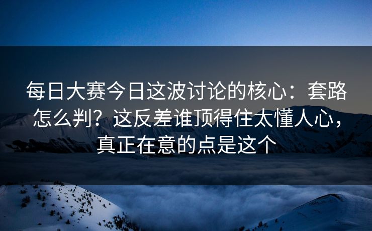 每日大赛今日这波讨论的核心:套路怎么判?这反差谁顶得住太懂人心,真正在意的点是这个 每日大赛今日这波讨论的核心:套路怎么判?这反差谁顶得住太懂人心,真正在意的点是这个