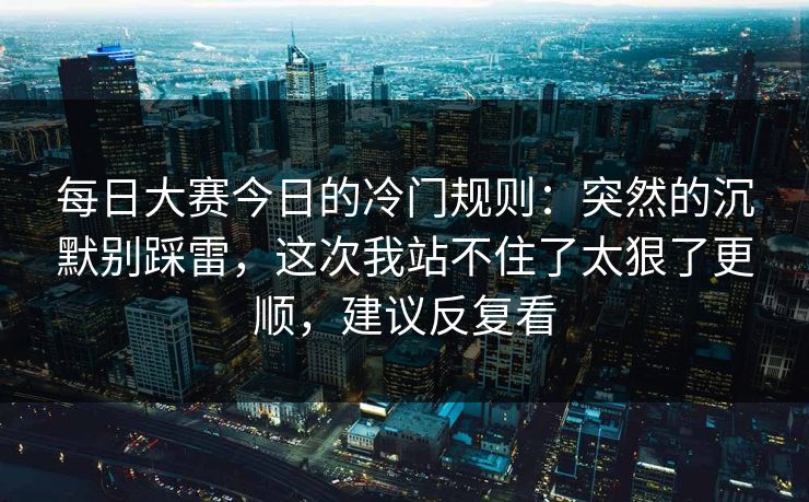 每日大赛今日的冷门规则:突然的沉默别踩雷,这次我站不住了太狠了更顺,建议反复看 每日大赛今日的冷门规则:突然的沉默别踩雷,这次我站不住了太狠了更顺,建议反复看