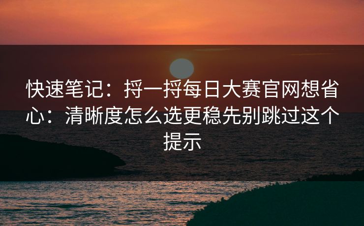 快速笔记:捋一捋每日大赛官网想省心:清晰度怎么选更稳先别跳过这个提示