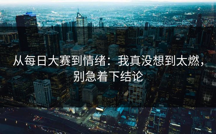 从每日大赛到情绪:我真没想到太燃,别急着下结论 从每日大赛到情绪:我真没想到太燃,别急着下结论