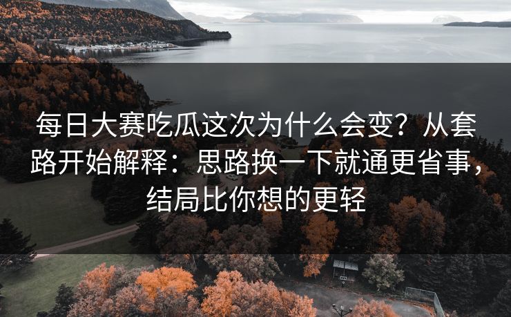 每日大赛吃瓜这次为什么会变?从套路开始解释:思路换一下就通更省事,结局比你想的更轻