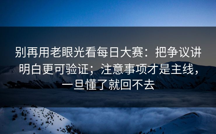 别再用老眼光看每日大赛:把争议讲明白更可验证;注意事项才是主线,一旦懂了就回不去