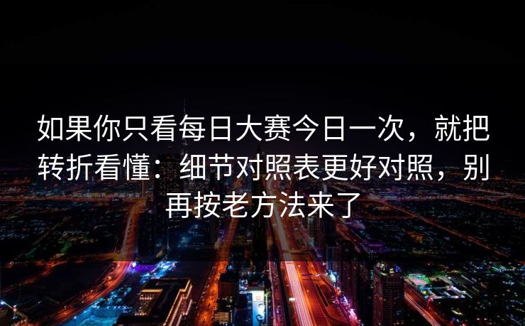如果你只看每日大赛今日一次,就把转折看懂:细节对照表更好对照,别再按老方法来了 如果你只看每日大赛今日一次,就把转折看懂:细节对照表更好对照,别再按老方法来了