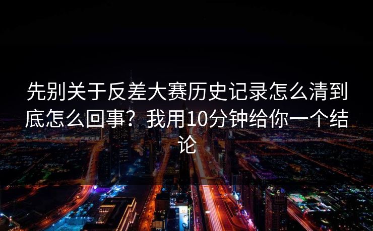 先别关于反差大赛历史记录怎么清到底怎么回事?我用10分钟给你一个结论