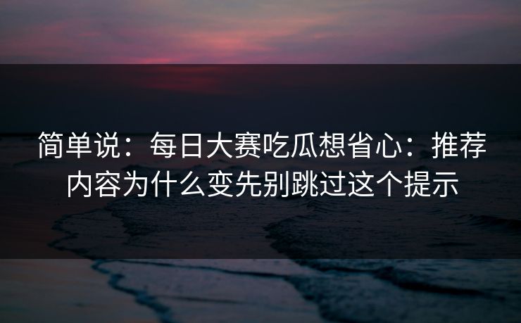 简单说:每日大赛吃瓜想省心:推荐内容为什么变先别跳过这个提示 简单说:每日大赛吃瓜想省心:推荐内容为什么变先别跳过这个提示
