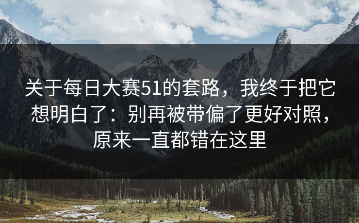 关于每日大赛51的套路,我终于把它想明白了:别再被带偏了更好对照,原来一直都错在这里