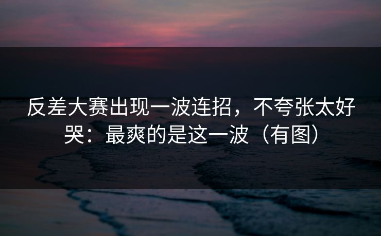 反差大赛出现一波连招,不夸张太好哭:最爽的是这一波(有图)