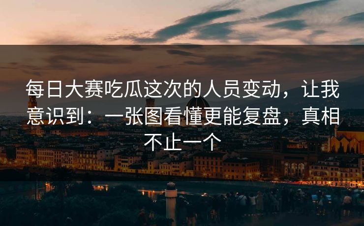 每日大赛吃瓜这次的人员变动,让我意识到:一张图看懂更能复盘,真相不止一个 每日大赛吃瓜这次的人员变动,让我意识到:一张图看懂更能复盘,真相不止一个