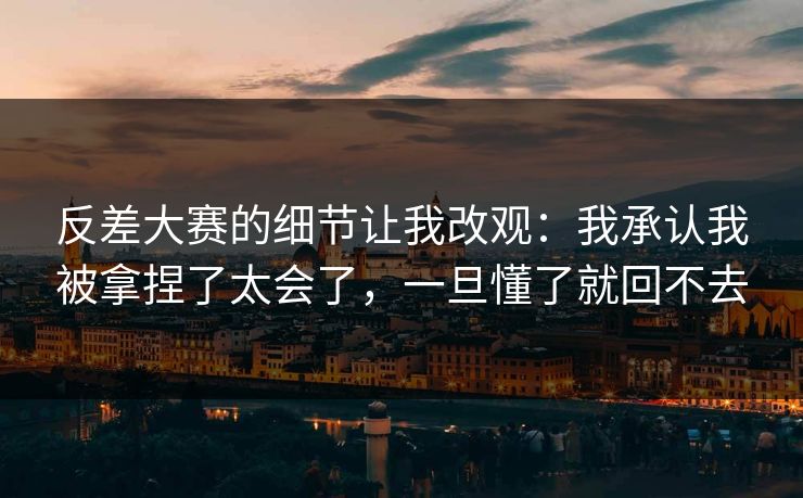 反差大赛的细节让我改观:我承认我被拿捏了太会了,一旦懂了就回不去 反差大赛的细节让我改观:我承认我被拿捏了太会了,一旦懂了就回不去