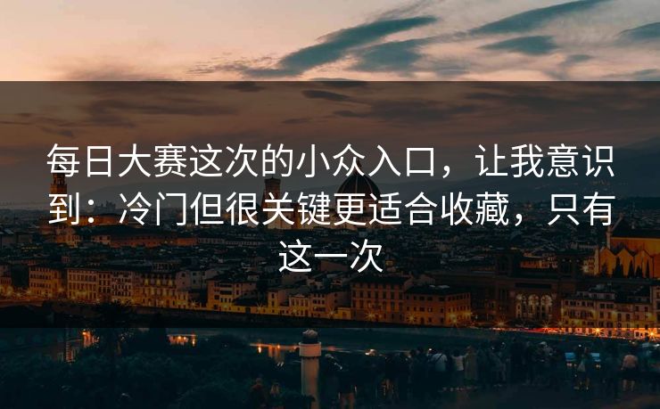 每日大赛这次的小众入口,让我意识到:冷门但很关键更适合收藏,只有这一次 每日大赛这次的小众入口,让我意识到:冷门但很关键更适合收藏,只有这一次