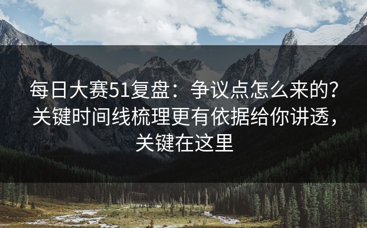 每日大赛51复盘:争议点怎么来的?关键时间线梳理更有依据给你讲透,关键在这里 每日大赛51复盘:争议点怎么来的?关键时间线梳理更有依据给你讲透,关键在这里