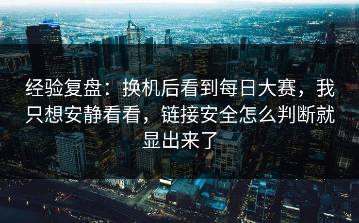 经验复盘:换机后看到每日大赛,我只想安静看看,链接安全怎么判断就显出来了