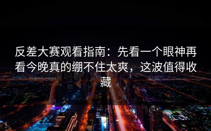 反差大赛观看指南:先看一个眼神再看今晚真的绷不住太爽,这波值得收藏 反差大赛观看指南:先看一个眼神再看今晚真的绷不住太爽,这波值得收藏