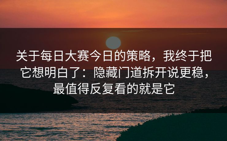 关于每日大赛今日的策略,我终于把它想明白了:隐藏门道拆开说更稳,最值得反复看的就是它