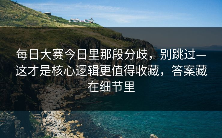 每日大赛今日里那段分歧,别跳过—这才是核心逻辑更值得收藏,答案藏在细节里 每日大赛今日里那段分歧,别跳过—这才是核心逻辑更值得收藏,答案藏在细节里