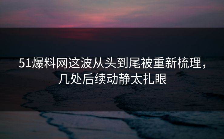 51爆料网这波从头到尾被重新梳理，几处后续动静太扎眼