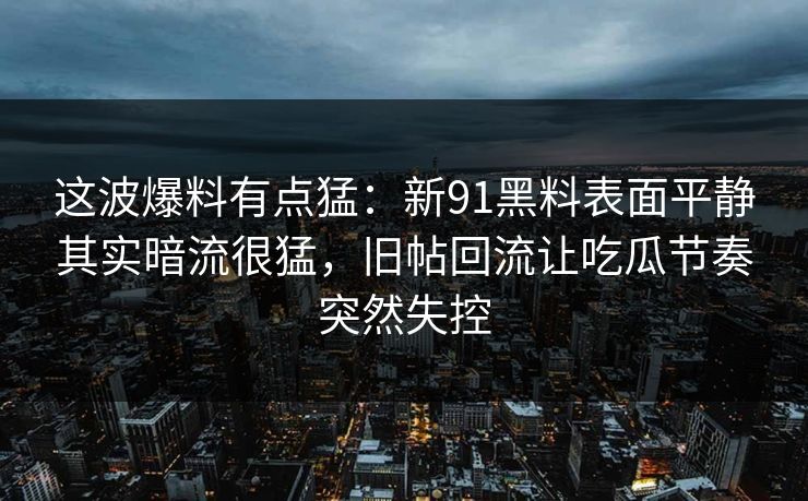 这波爆料有点猛：新91黑料表面平静其实暗流很猛，旧帖回流让吃瓜节奏突然失控