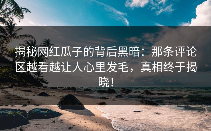 揭秘网红瓜子的背后黑暗:那条评论区越看越让人心里发毛,真相终于揭晓! 揭秘网红瓜子的背后黑暗:那条评论区越看越让人心里发毛,真相终于揭晓!
