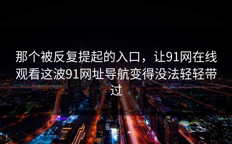 那个被反复提起的入口,让91网在线观看这波91网址导航变得没法轻轻带过 那个被反复提起的入口,让91网在线观看这波91网址导航变得没法轻轻带过
