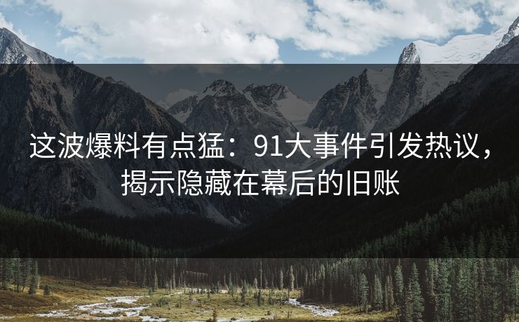 这波爆料有点猛:91大事件引发热议,揭示隐藏在幕后的旧账 这波爆料有点猛:91大事件引发热议,揭示隐藏在幕后的旧账