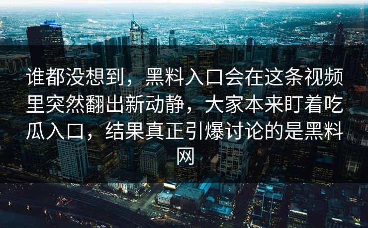 谁都没想到，黑料入口会在这条视频里突然翻出新动静，大家本来盯着吃瓜入口，结果真正引爆讨论的是黑料网
