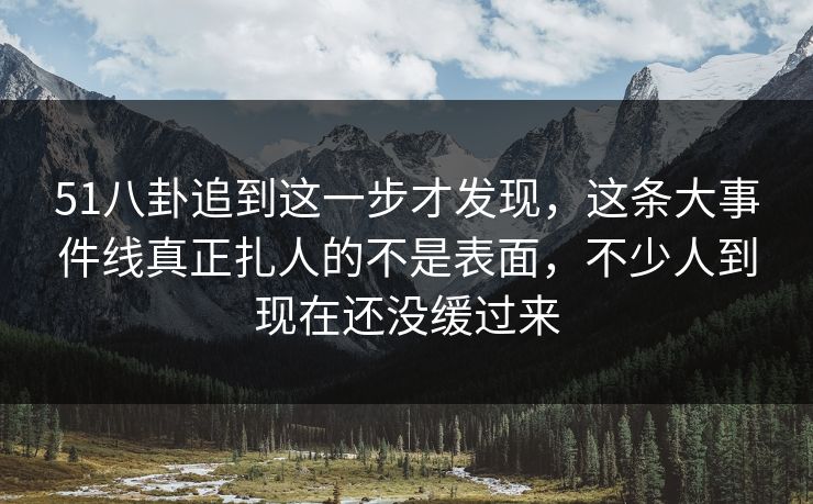 51八卦追到这一步才发现,这条大事件线真正扎人的不是表面,不少人到现在还没缓过来 51八卦追到这一步才发现,这条大事件线真正扎人的不是表面,不少人到现在还没缓过来