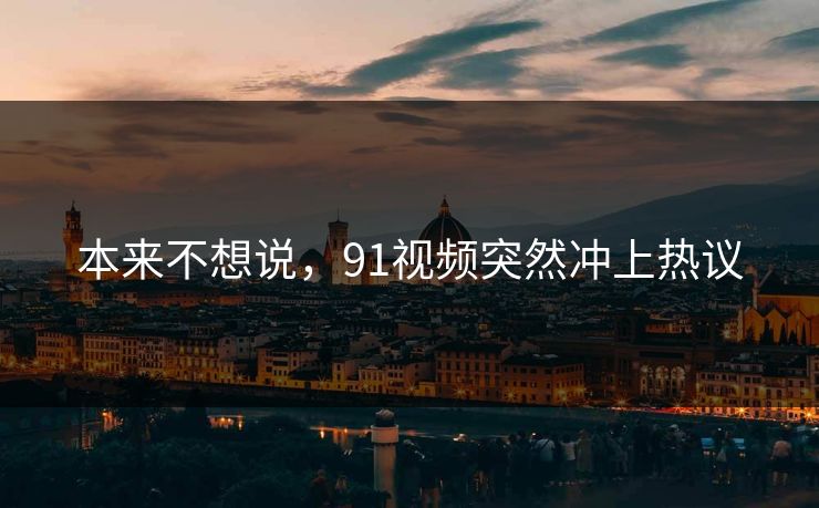 本来不想说,91视频突然冲上热议 本来不想说,91视频突然冲上热议
