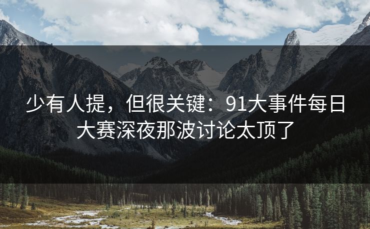 少有人提,但很关键:91大事件每日大赛深夜那波讨论太顶了