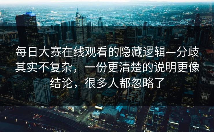 每日大赛在线观看的隐藏逻辑—分歧其实不复杂,一份更清楚的说明更像结论,很多人都忽略了