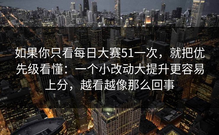 如果你只看每日大赛51一次,就把优先级看懂:一个小改动大提升更容易上分,越看越像那么回事