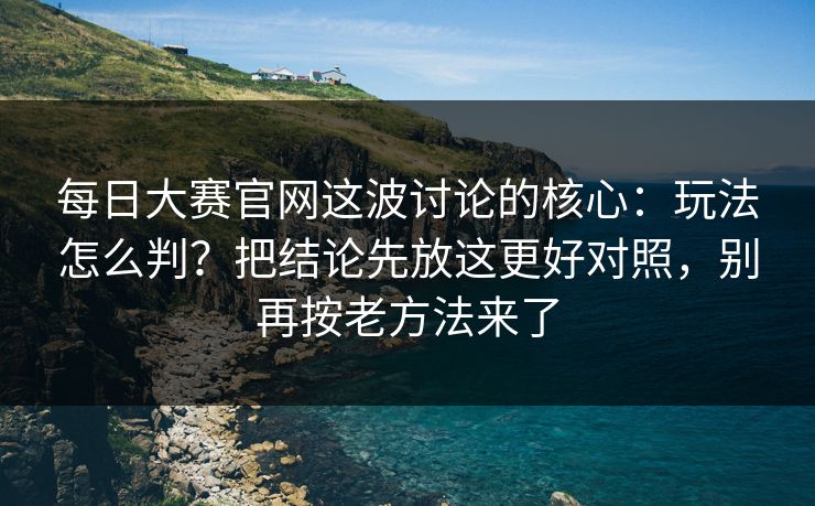 每日大赛官网这波讨论的核心:玩法怎么判?把结论先放这更好对照,别再按老方法来了 每日大赛官网这波讨论的核心:玩法怎么判?把结论先放这更好对照,别再按老方法来了